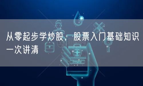 从零起步学炒股,股票入门基础知识一次讲清