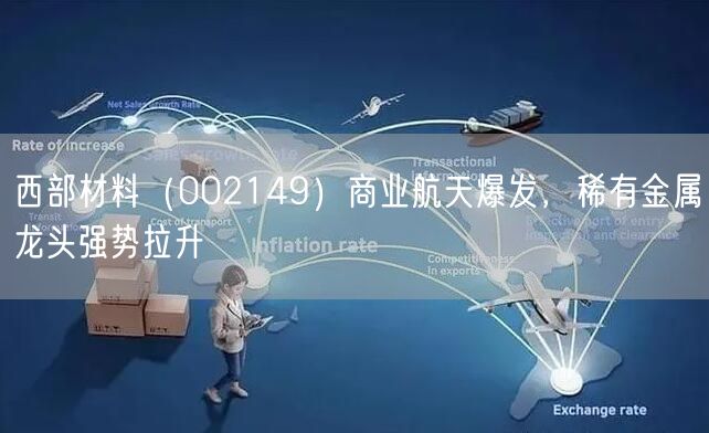 西部材料(002149)商业航天爆发,稀有金属龙头强势拉升