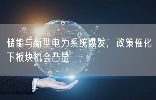 储能与新型电力系统爆发，政策催化下板块机会凸显