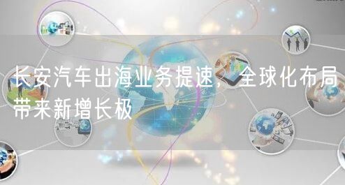 长安汽车出海业务提速，全球化布局带来新增