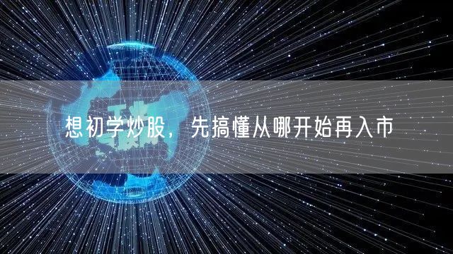 想初学炒股,先搞懂从哪开始再入市