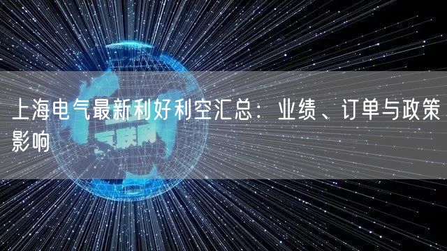 上海电气最新利好利空汇总：业绩、订单与政策影响
