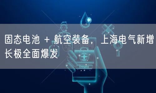 固态电池 + 航空装备,上海电气新增长极全面爆发