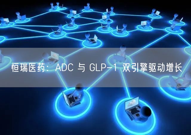 恒瑞医药：ADC 与 GLP-1 双引擎