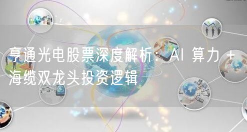 亨通光电股票深度解析:AI 算力 + 海缆双龙头投资逻辑