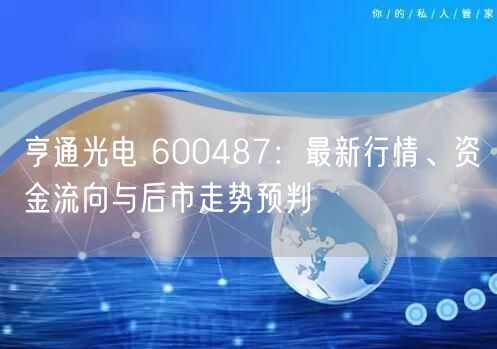 亨通光电 600487:最新行情、资金流向与后市走势预判
