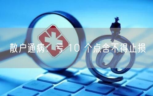 散户通病：亏 10 个点舍不得止损