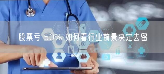 股票亏 50% 如何看行业前景决定去留