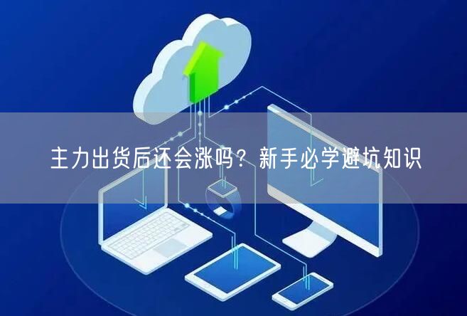 主力出货后还会涨吗？新手必学避坑知识