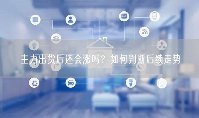 主力出货后还会涨吗？如何判断后续走势
