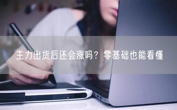 主力出货后还会涨吗？零基础也能看懂