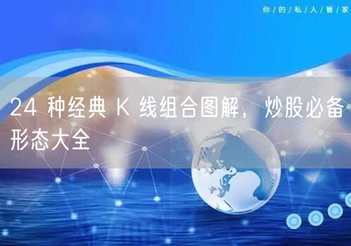 24 种经典 K 线组合图解，炒股必备形态大全