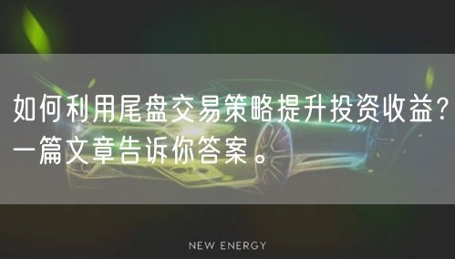 如何利用尾盘交易策略提升投资收益？一篇文章告诉你答案。