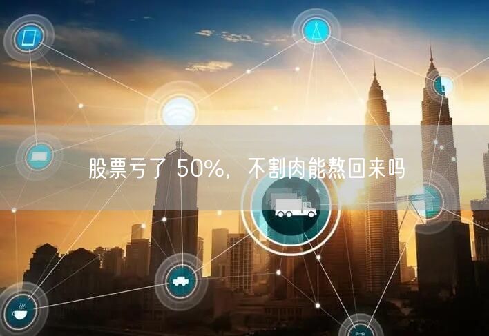 股票亏了 50%，不割肉能熬回来吗