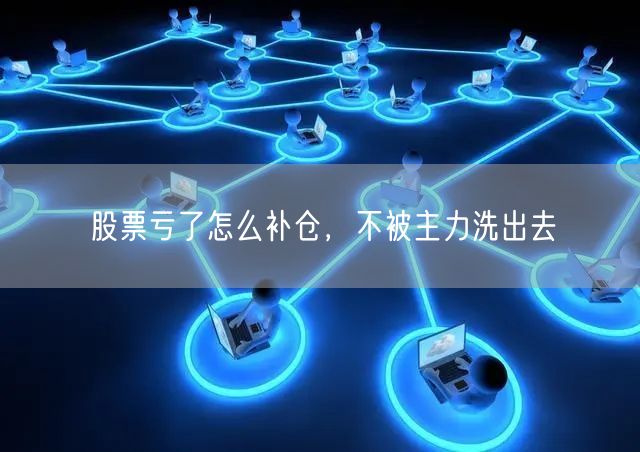 股票亏了怎么补仓，不被主力洗出去