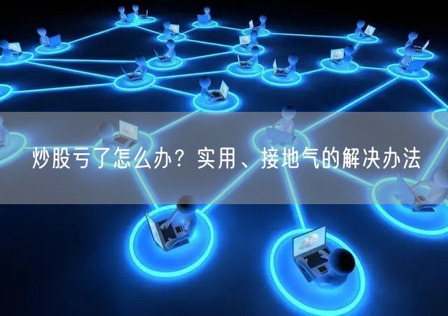 炒股亏了怎么办？实用、接地气的解决办法
