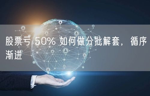 股票亏 50% 如何做分批解套，循序渐进