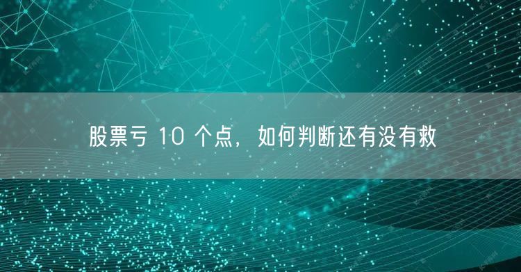 股票亏 10 个点，如何判断还有没有救