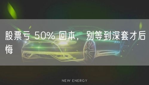 股票亏 50% 回本，别等到深套才后悔