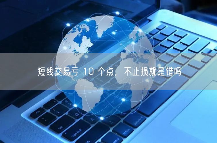 短线交易亏 10 个点，不止损就是错吗
