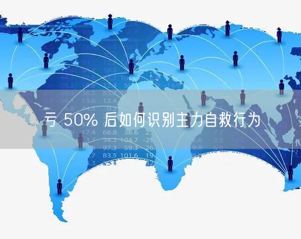 亏 50% 后如何识别主力自救行为