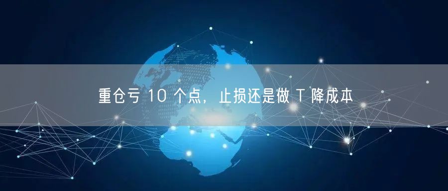 重仓亏 10 个点，止损还是做 T 降成本