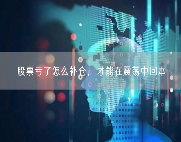 股票亏了怎么补仓，才能在震荡中回本