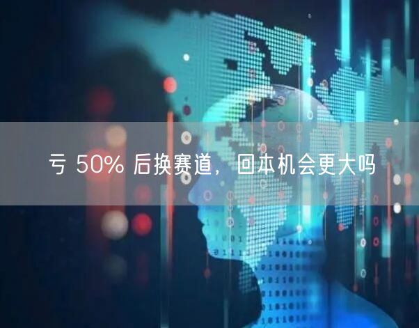 亏 50% 后换赛道，回本机会更大吗